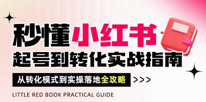 秒懂小红书-起号到转化实战指南，​从转化模式到实操落地全攻略，让你破解流量玄学，做得有结果-创业项目网