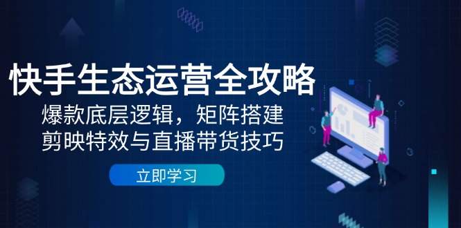 快手生态运营全攻略：爆款底层逻辑，矩阵搭建，剪映特效与直播带货技巧-创业项目网