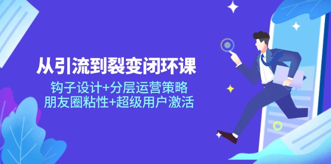 从引流到裂变闭环课：钩子设计+分层运营策略，朋友圈粘性+超级用户激活-创业项目网