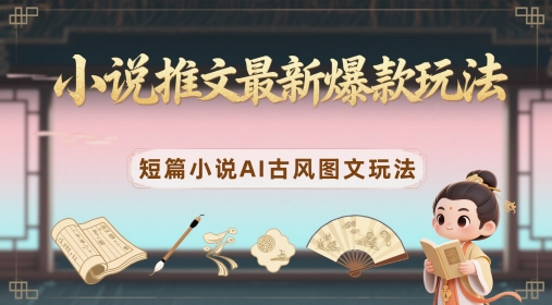 小说推文最新爆款玩法，短篇小说AI古风图文玩法-创业项目网