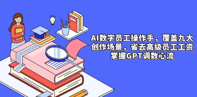 AI数字员工操作手，9大场景内容创作，省去高级员工工资，掌握GPT调数心流-创业项目网