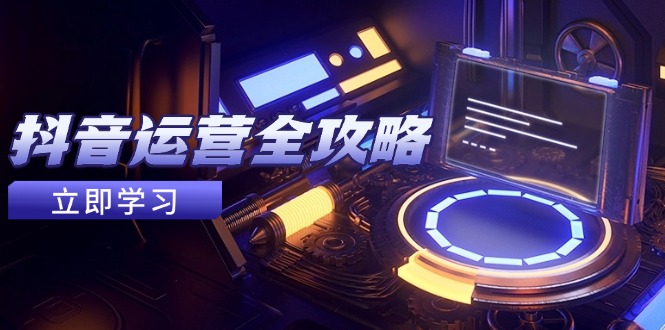 抖音运营全攻略，账号包装养号技巧，情感增粉视频搬运，实现快速变现-创业项目网