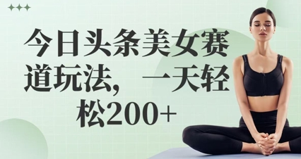 今日头条美女赛道玩法，一天轻松200+-创业项目网