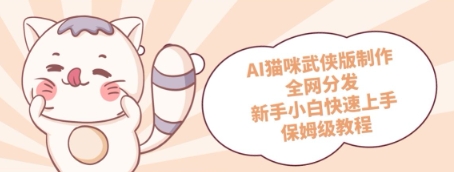 AI猫咪武侠版制作，全网分发，新手小白快速上手，保姆级教程-创业项目网
