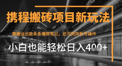 携程最新搬砖变现项目，靠搬运爆款笔记，小白也能日入4张+，后续还可实现矩阵收益-创业项目网
