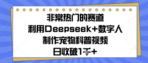 非常热门的赛道，利用Deepseek+数字人制作宠物科普视频，日收1000+-创业项目网