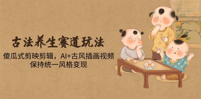 古法养生赛道玩法，傻瓜式剪映剪辑，AI+古风插画视频，保持统一风格变现-创业项目网