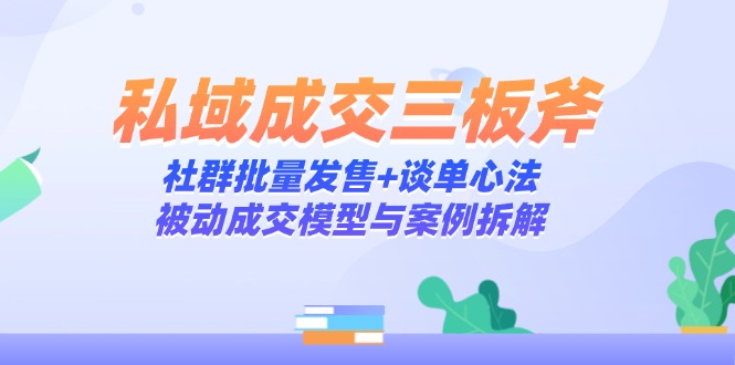私域成交三板斧：社群批量发售+谈单心法，被动成交模型与案例拆解-创业项目网