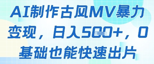 AI制作古风MV暴力变现，日入500+，0基础也能快速出片-创业项目网
