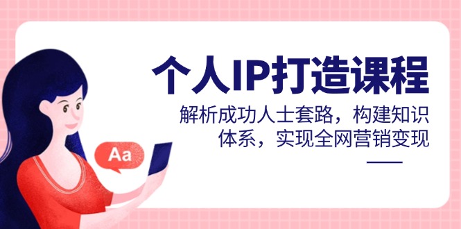个人IP打造课程，解析成功人士套路，构建知识体系，实现全网营销变现-创业项目网