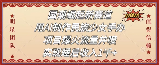 国潮崛起新赛道，用AI制作民族少女手办，项目爆火流量井喷，实现睡后收入-创业项目网