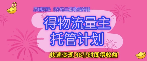 得物流量主托管计划，原创玩法，5分钟三重收益变现，快速变现，48小时即得收益-创业项目网