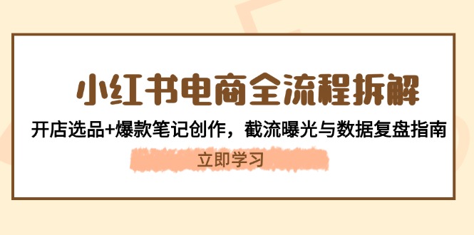 小红书电商全流程拆解：开店选品+爆款笔记创作，截流曝光与数据复盘指南-创业项目网