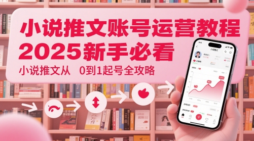 小说推文账号运营起号教程，2025新手必看，小说推文从0到1起号全攻略-创业项目网