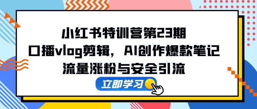 小红书特训营第23期，口播vlog剪辑，AI创作爆款笔记，流量涨粉与安全引流-创业项目网