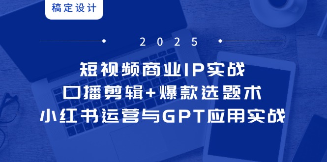 短视频商业IP实战6期：口播剪辑+爆款选题术，小红书运营与GPT应用实战-创业项目网