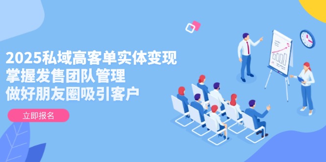 2025私域高客单实体变现，掌握发售团队管理，做好朋友圈吸引客户-创业项目网