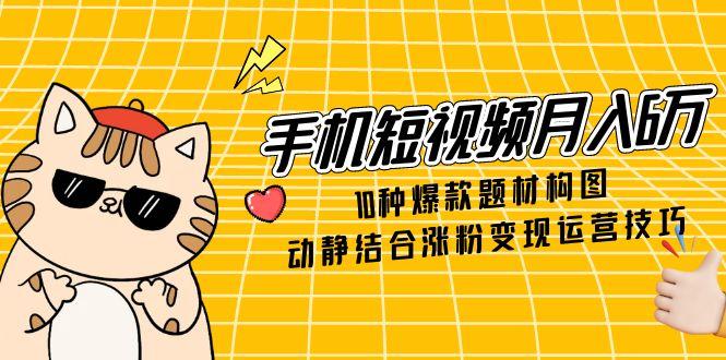 手机短视频月入6万，10种爆款题材构图，动静结合涨粉变现运营技巧-创业项目网
