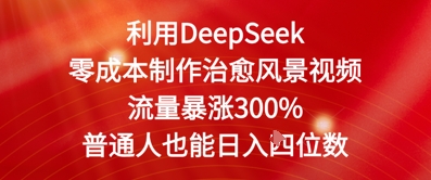 利用DeepSeek零成本制作治愈风景视频，流量暴涨300%，普通人也能日入四位数-创业项目网
