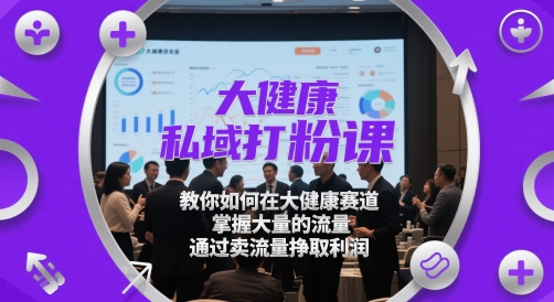 大健康私域打粉课，​教你如何在大健康赛道，掌握大量的流量，通过卖流量挣取利润-创业项目网