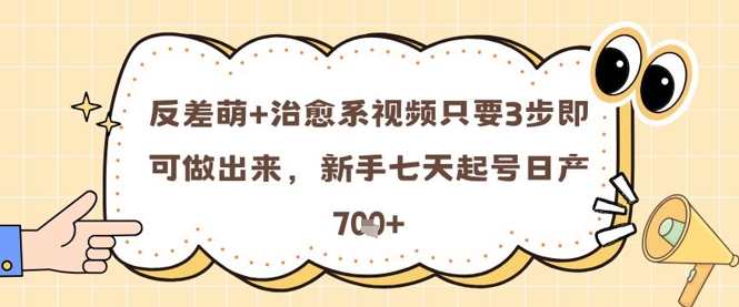 反差萌+治愈系视频只要3步即可做出来，新手七天起号日产700+-创业项目网
