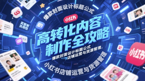 高转化内容制作全攻略，爆款封面设计标题公式，小红书店铺运营与货源管理-创业项目网