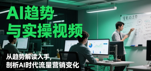 AI趋势与实操视频，从趋势解读入手，剖析AI时代流量营销变化-创业项目网