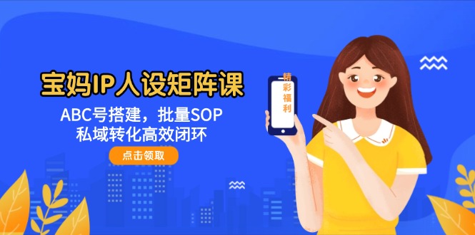 宝妈IP人设矩阵课：ABC号搭建，批量SOP，私域转化高效闭环-创业项目网