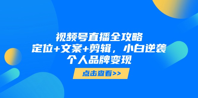 视频号直播全攻略，定位+文案+剪辑，小白逆袭个人品牌变现-创业项目网