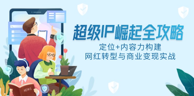 超级IP崛起全攻略，定位+内容力构建，网红转型与商业变现实战-创业项目网