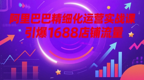 阿里巴巴精细化运营实战课，引爆1688店铺流量-创业项目网