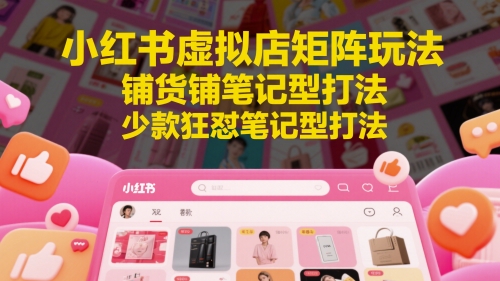 小红书虚拟店矩阵玩法，铺货铺笔记型打法，少款狂怼笔记型打法-创业项目网