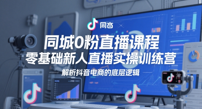 同城0粉直播课程，零基础新人直播实操训练营，解析抖音电商的底层逻辑-创业项目网