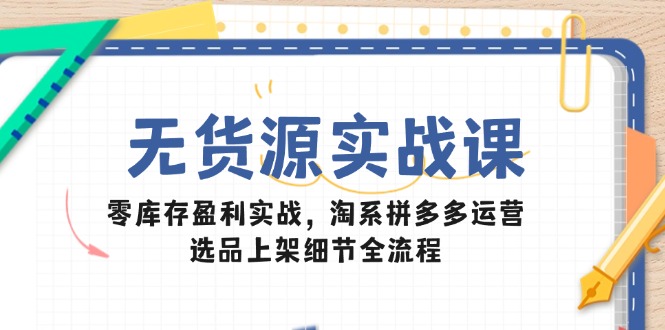 无货源实战课：零库存盈利实战，淘系拼多多运营，选品上架细节全流程-创业项目网