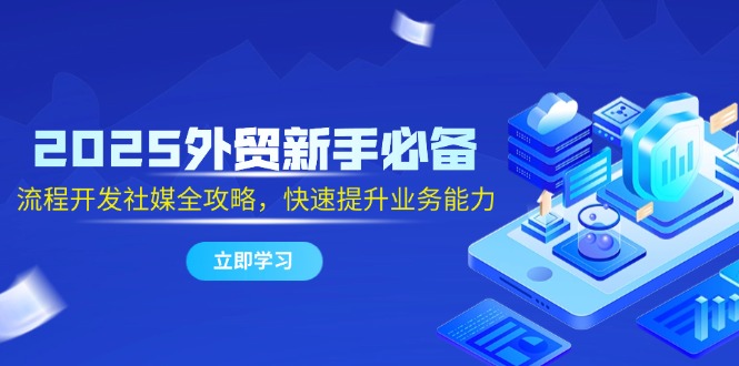2025外贸新手必备，流程开发社媒全攻略，快速提升业务能力-创业项目网