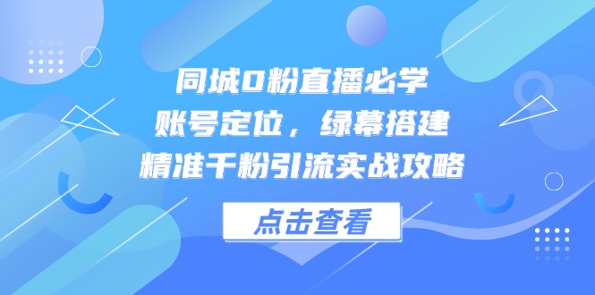 同城0粉直播必学，账号定位，绿幕搭建，精准千粉引流实战攻略-创业项目网