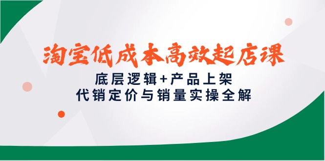 淘宝低成本高效起店课，底层逻辑+产品上架，代销定价与销量实操全解-创业项目网