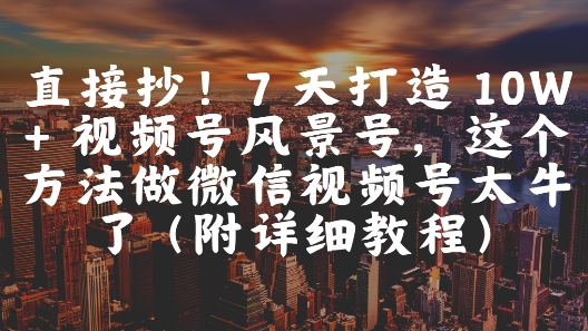 直接抄！7 天打造 10W + 视频号风景号，这个方法做微信视频号太牛了(附详细教程)-创业项目网