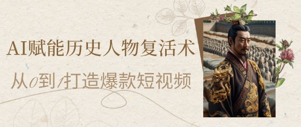 AI赋能历史人物复活术：从0到1打造爆款短视频，7天涨粉10W，小白也能月入过1W-创业项目网