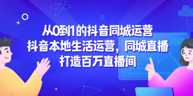从0到1的抖音同城运营，抖音本地生活运营，同城直播，打造百万直播间-创业项目网