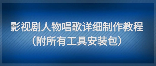 影视剧人物唱歌详细制作教程，点赞量动辄几十W（附所有工具安装包）-创业项目网