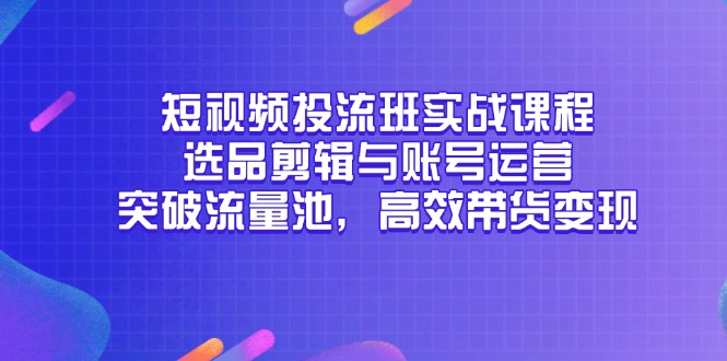 短视频投流班实战课程，选品剪辑与账号运营，突破流量池，高效带货变现-创业项目网