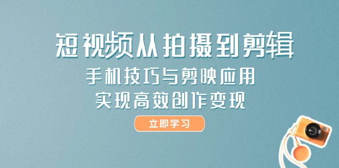 短视频从拍摄到剪辑，手机技巧与剪映应用，实现高效创作变现-创业项目网