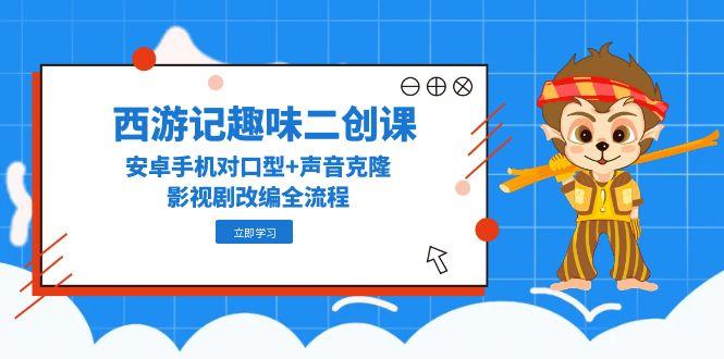 西游记趣味二创课，安卓手机对口型+声音克隆，影视剧改编全流程-创业项目网