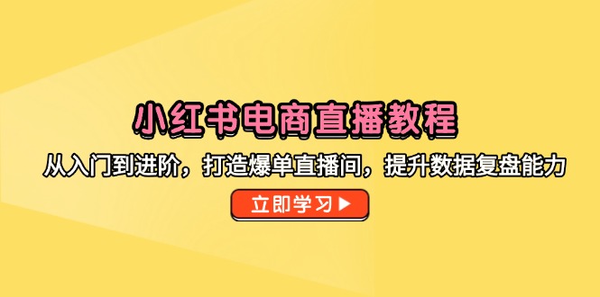 小红书电商直播教程，从入门到进阶，打造爆单直播间，提升数据复盘能力-创业项目网