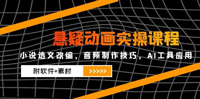 悬疑动画实操课程，小说选文改编，音频制作技巧，AI工具应用（附软件+素材）-创业项目网