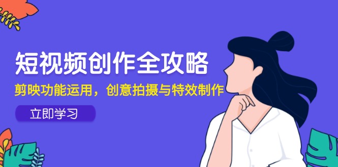 短视频创作全攻略，剪映功能运用，创意拍摄与特效制作-创业项目网