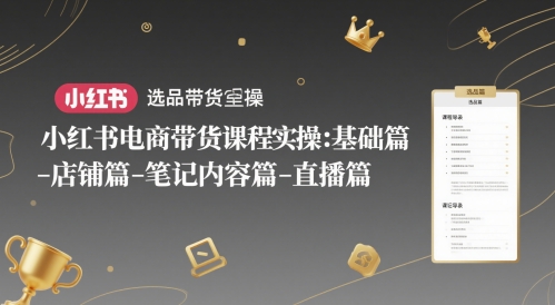 小红书电商带货课程实操：基础篇-选品篇-店铺篇-笔记内容篇-直播篇-创业项目网