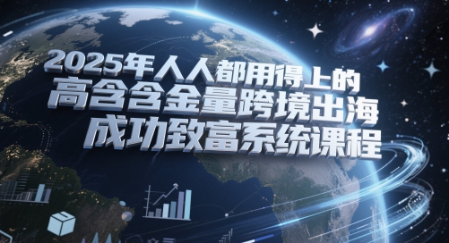 2025年人人都用得上的高含金量跨境出海成功致富系统课程-创业项目网