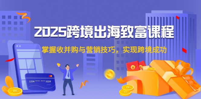 2025跨境出海致富课程，掌握收并购与营销技巧，实现跨境成功-创业项目网